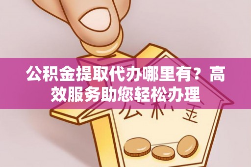 萨尔图公积金提取代办哪里有？高效服务助您轻松办理