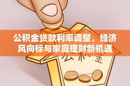 萨尔图公积金贷款利率调整，经济风向标与家庭理财新机遇