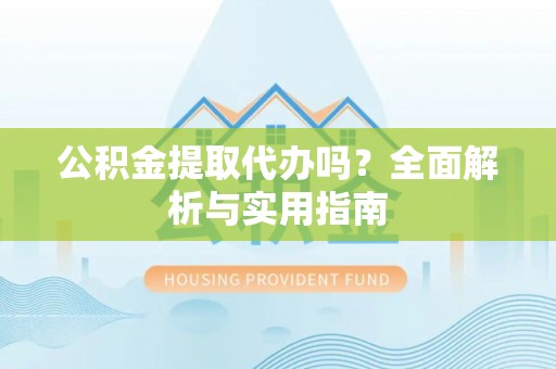 萨尔图公积金提取代办吗？全面解析与实用指南