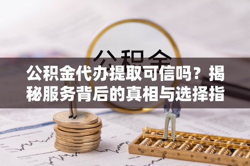 萨尔图公积金代办提取可信吗？揭秘服务背后的真相与选择指南