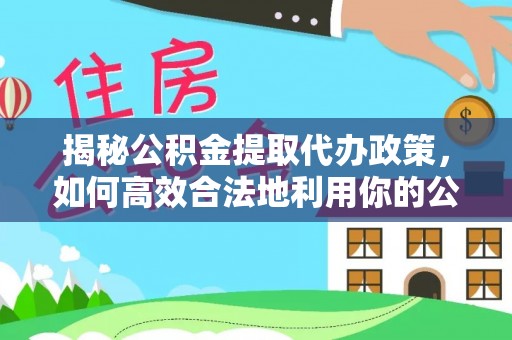 萨尔图揭秘公积金提取代办政策，如何高效合法地利用你的公积金