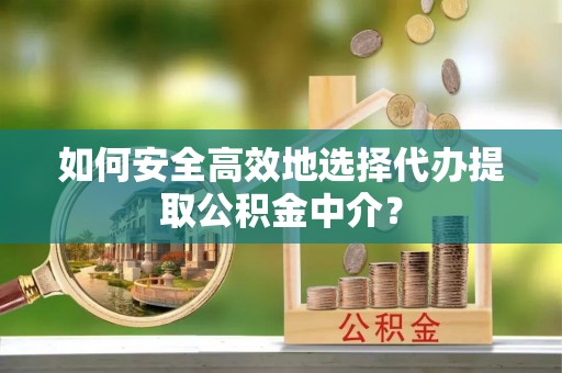 萨尔图如何安全高效地选择代办提取公积金中介？