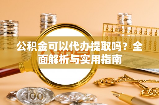 萨尔图公积金可以代办提取吗？全面解析与实用指南