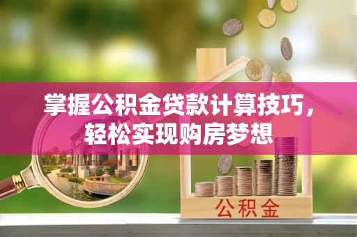 萨尔图掌握公积金贷款计算技巧，轻松实现购房梦想