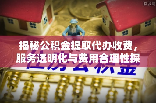 萨尔图揭秘公积金提取代办收费，服务透明化与费用合理性探讨