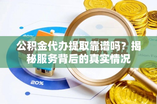 萨尔图公积金代办提取靠谱吗？揭秘服务背后的真实情况