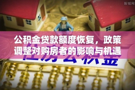 萨尔图公积金贷款额度恢复，政策调整对购房者的影响与机遇