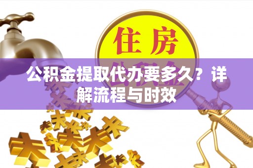 萨尔图公积金提取代办要多久？详解流程与时效
