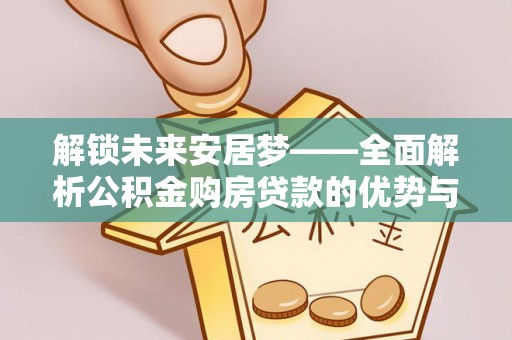 萨尔图解锁未来安居梦——全面解析公积金购房贷款的优势与策略