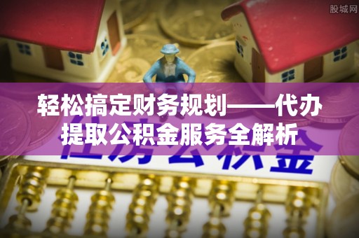 萨尔图轻松搞定财务规划——代办提取公积金服务全解析