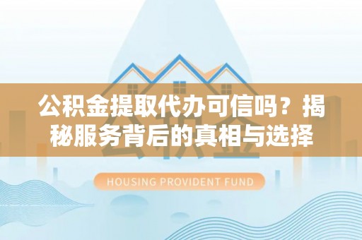 萨尔图公积金提取代办可信吗？揭秘服务背后的真相与选择