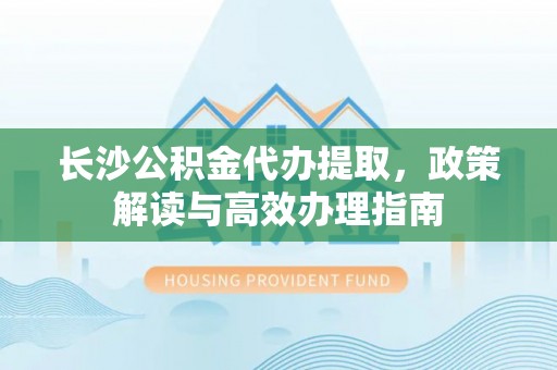 萨尔图长沙公积金代办提取，政策解读与高效办理指南