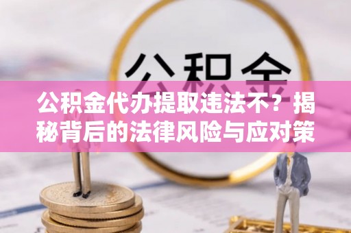 萨尔图公积金代办提取违法不？揭秘背后的法律风险与应对策略