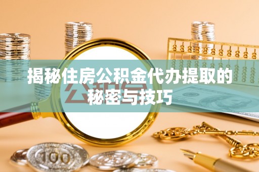 萨尔图揭秘住房公积金代办提取的秘密与技巧