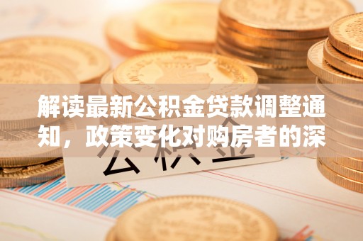 萨尔图解读最新公积金贷款调整通知，政策变化对购房者的深远影响