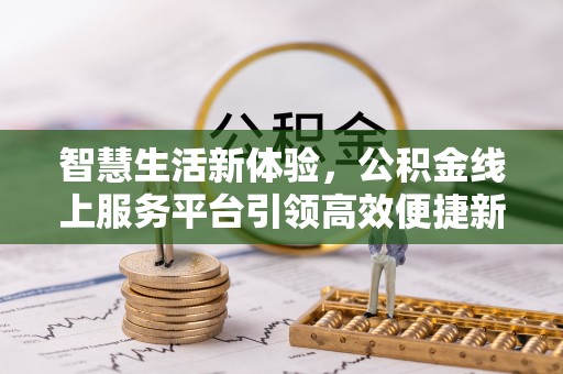 萨尔图智慧生活新体验，公积金线上服务平台引领高效便捷新时代