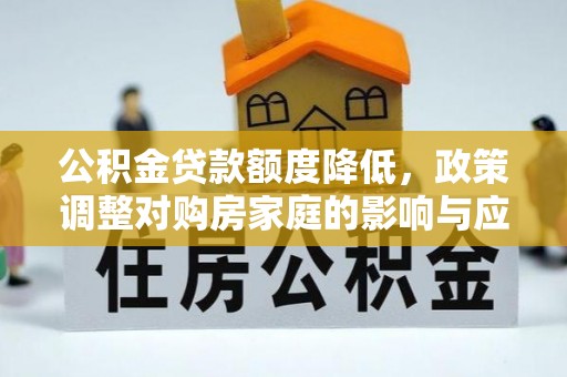 萨尔图公积金贷款额度降低，政策调整对购房家庭的影响与应对策略