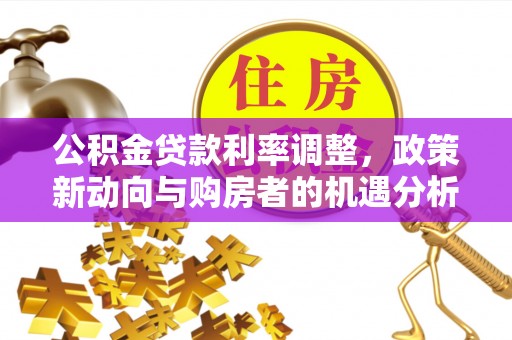 萨尔图公积金贷款利率调整，政策新动向与购房者的机遇分析