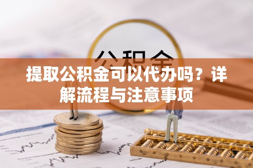 萨尔图提取公积金可以代办吗？详解流程与注意事项
