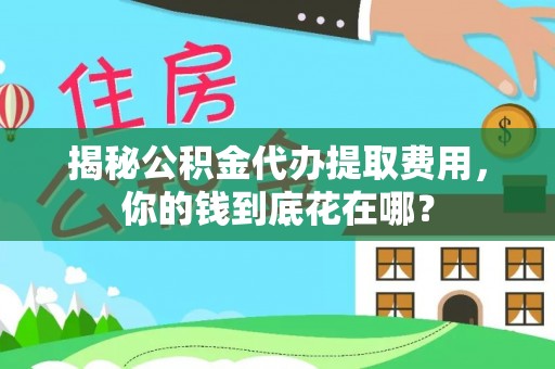 萨尔图揭秘公积金代办提取费用，你的钱到底花在哪？