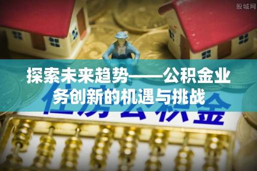 萨尔图探索未来趋势——公积金业务创新的机遇与挑战
