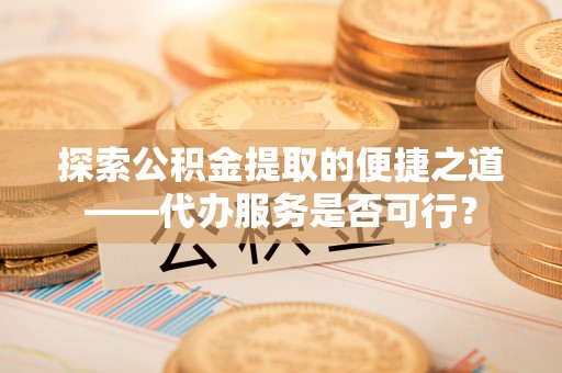 萨尔图探索公积金提取的便捷之道——代办服务是否可行？