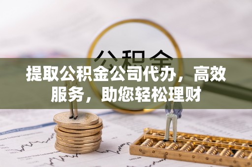 萨尔图提取公积金公司代办，高效服务，助您轻松理财