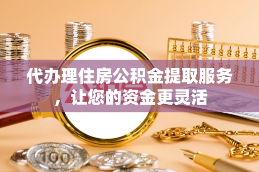 萨尔图代办理住房公积金提取服务，让您的资金更灵活