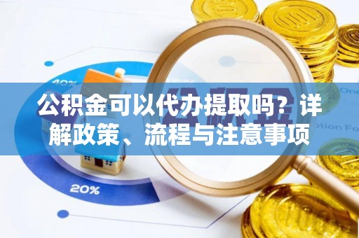 萨尔图公积金可以代办提取吗？详解政策、流程与注意事项
