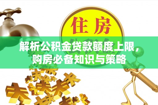 萨尔图解析公积金贷款额度上限，购房必备知识与策略