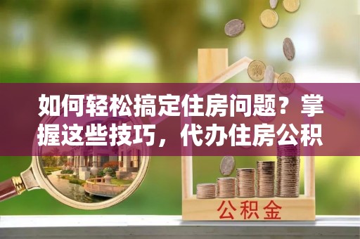 萨尔图如何轻松搞定住房问题？掌握这些技巧，代办住房公积金提取不再难