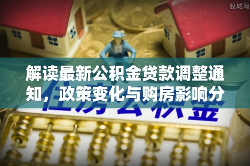 萨尔图解读最新公积金贷款调整通知，政策变化与购房影响分析