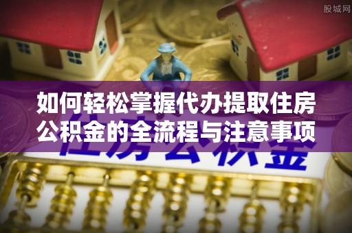萨尔图如何轻松掌握代办提取住房公积金的全流程与注意事项