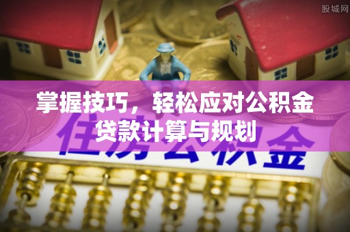 萨尔图掌握技巧，轻松应对公积金贷款计算与规划
