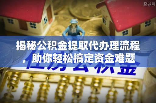 萨尔图揭秘公积金提取代办理流程，助你轻松搞定资金难题