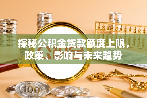 萨尔图探秘公积金贷款额度上限，政策、影响与未来趋势
