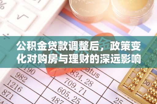 萨尔图公积金贷款调整后，政策变化对购房与理财的深远影响