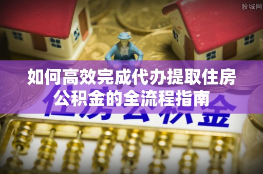 萨尔图如何高效完成代办提取住房公积金的全流程指南