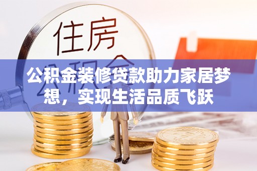 萨尔图公积金装修贷款助力家居梦想，实现生活品质飞跃