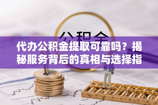 萨尔图代办公积金提取可靠吗？揭秘服务背后的真相与选择指南