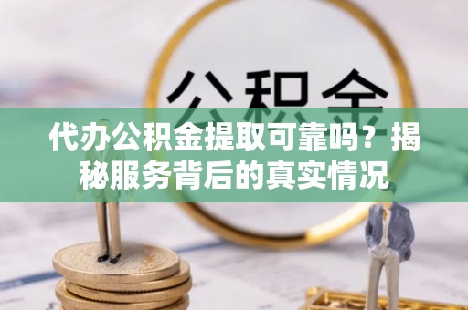 萨尔图代办公积金提取可靠吗？揭秘服务背后的真实情况