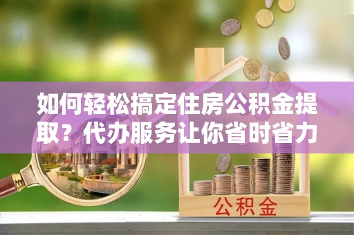 萨尔图如何轻松搞定住房公积金提取？代办服务让你省时省力
