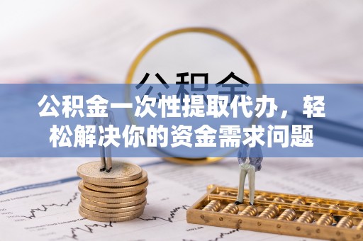 萨尔图公积金一次性提取代办，轻松解决你的资金需求问题