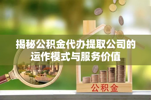萨尔图揭秘公积金代办提取公司的运作模式与服务价值