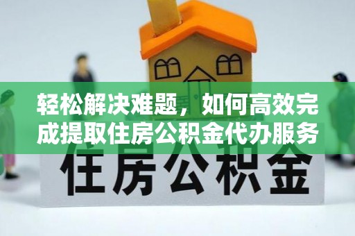 萨尔图轻松解决难题，如何高效完成提取住房公积金代办服务