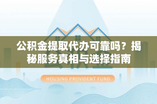萨尔图公积金提取代办可靠吗？揭秘服务真相与选择指南
