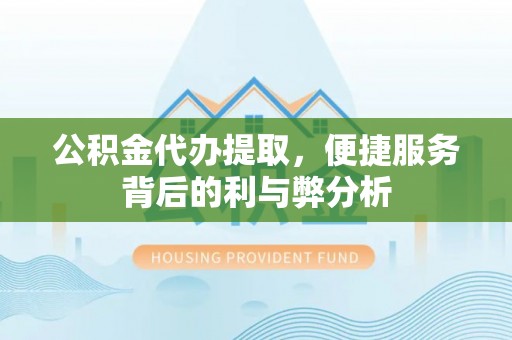 萨尔图公积金代办提取，便捷服务背后的利与弊分析