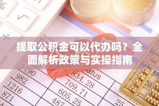 萨尔图提取公积金可以代办吗？全面解析政策与实操指南
