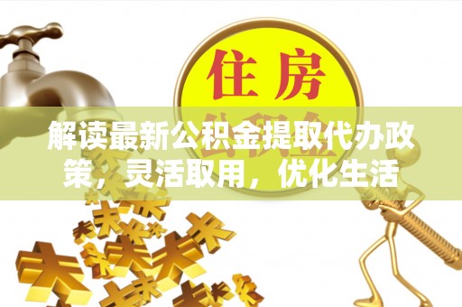 萨尔图解读最新公积金提取代办政策，灵活取用，优化生活
