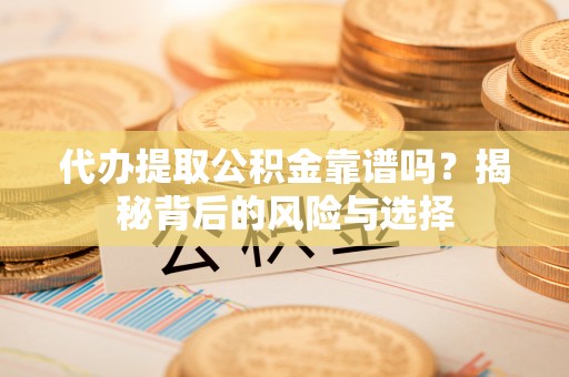 萨尔图代办提取公积金靠谱吗？揭秘背后的风险与选择